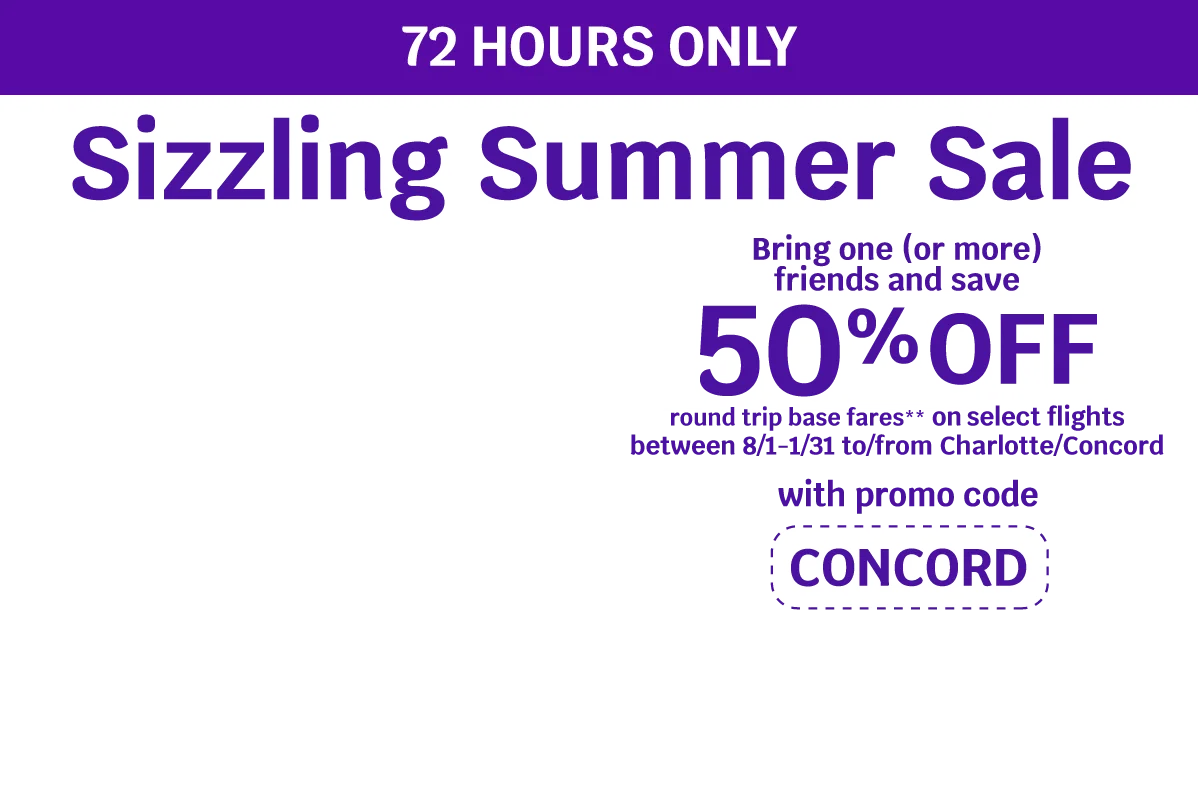 72 HOURS ONLY - Sizzling Summer Sale - Bring one (or more) friends and save 50% OFF round trip base fares** on select flights between 8/1-1/31 to/from Charlotte/Concord with promo code CONCORD