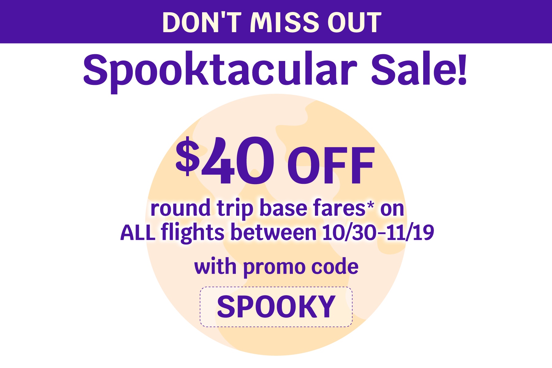 Don't Miss Out | Spooktacular Sale | $40 OFF round trip base fares* on ALL flights between 10/30-11/19 with promo code SPOOKY