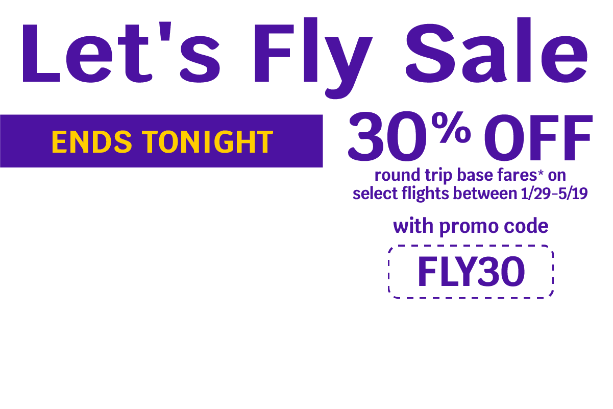 Let's Fly Sale | Ends Tonight | 30% OFF round trip base fares* on select flights between 1/29-5/19 with promo code FLY30