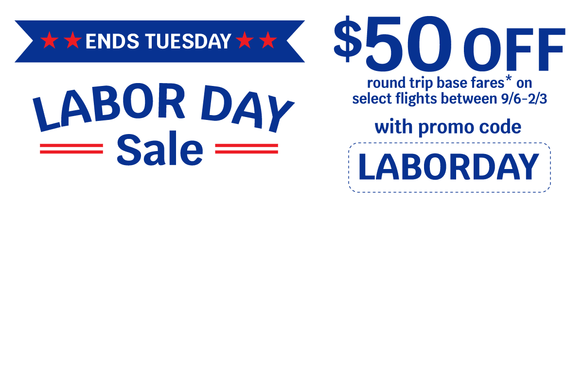 ENDS TUESDAY | LABOR DAY Sale | $50 OFF round trip base fares* on select flights between 9/6-2/3 with promo code LABORDAY