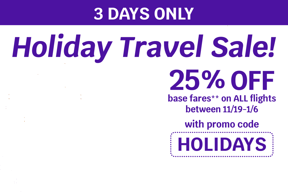 3 DAYS ONLY | Holiday Travel Sale! 25% OFF base fares** on ALL flights between 11/19-1/6 with promo code HOLIDAYS