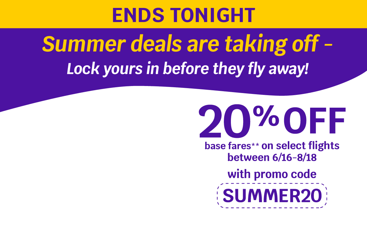 Summer deals are taking off - Lock yours in before they fly away! ENDS TONIGHT 20% OFF base fares** on select flights between 6/16-8/18 with promo code SUMMER20,