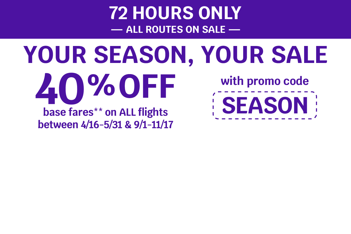 72 HOURS ONLY — ALL ROUTES ON SALE — YOUR SEASON, YOUR SALE — 40% OFF base fares** on ALL flights between 4/16-5/31 & 9/1-11/17 with promo code SEASON