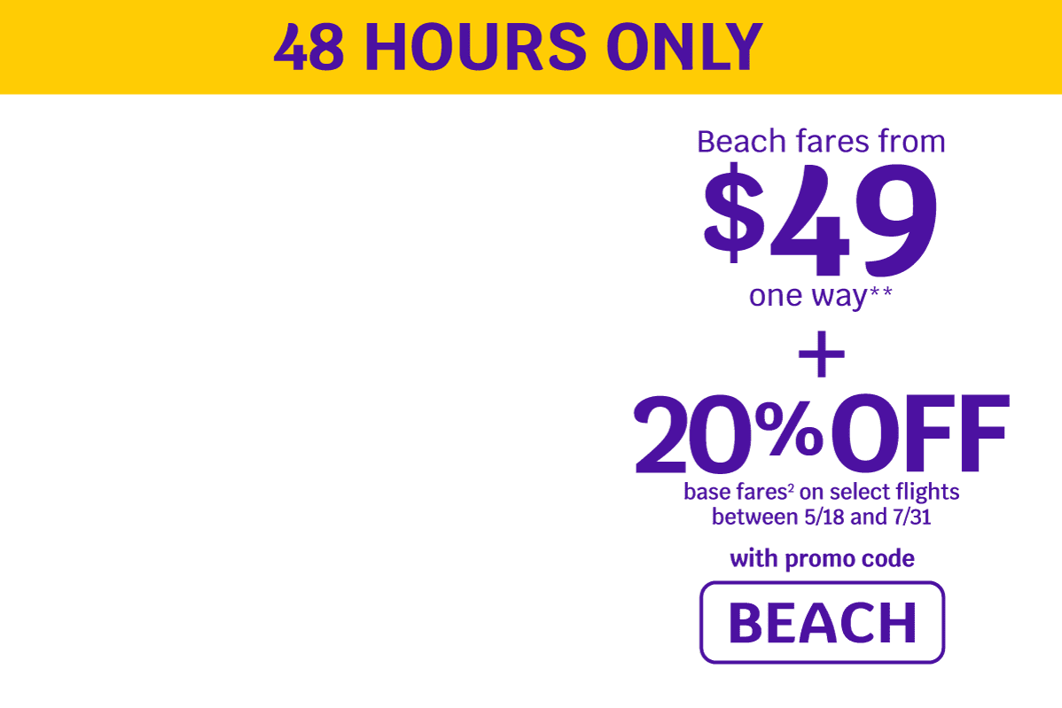 48 HOURS ONLY - Beach fares from $49 one way** + 20% OFF base fares on select flights between 5/18 and 7/31 - Use promo code BEACH