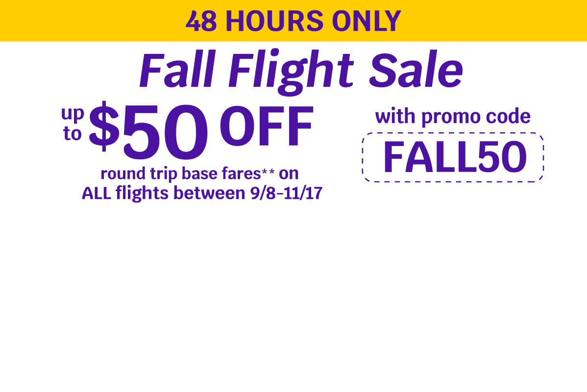 48 HOURS ONLY - Fall Flight Sale - up to $50 OFF round trip base fares** on ALL flights between 9/8-11/17 with promo code FALL50
