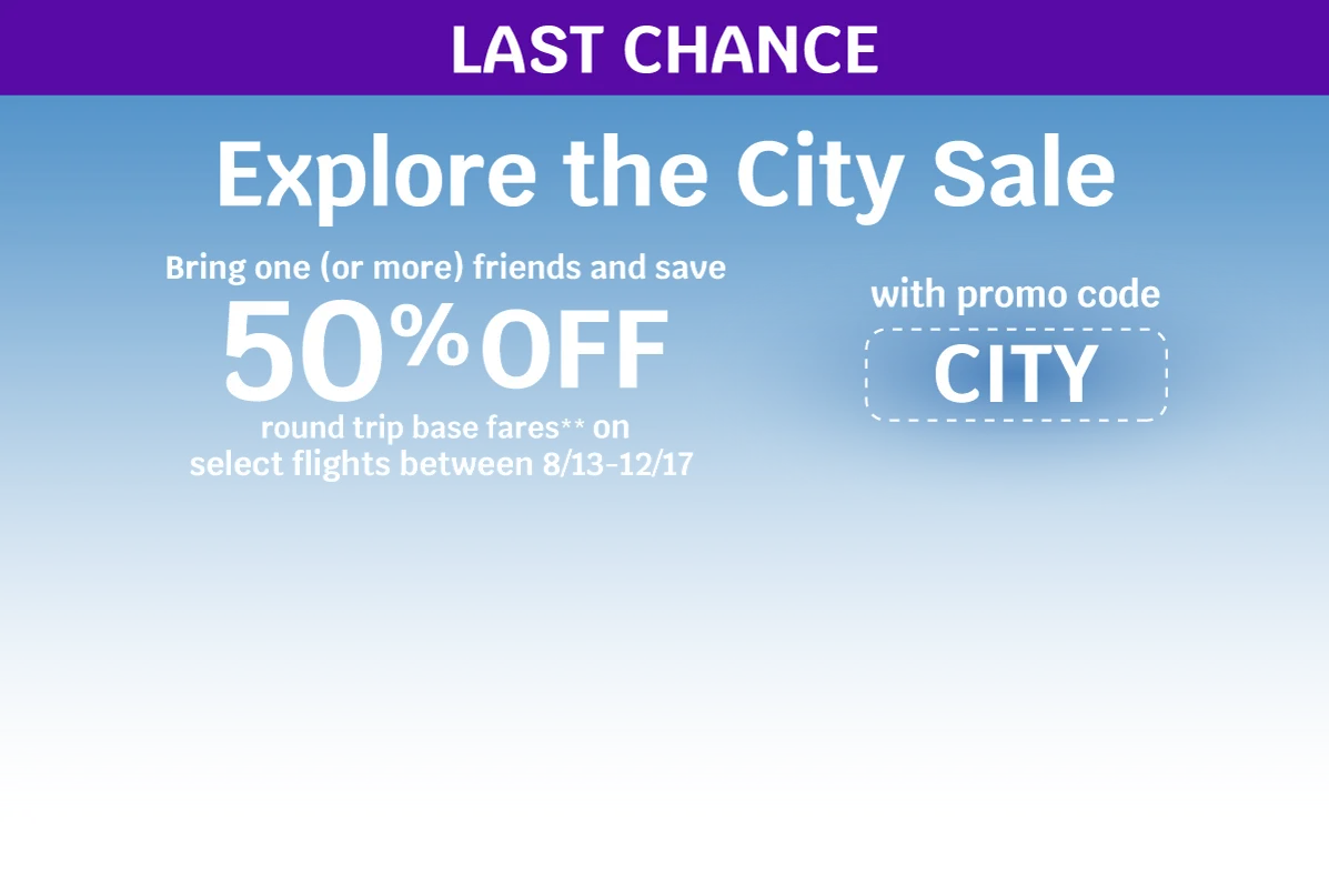 LAST CHANCE - Explore the City Sale - Bring one (or more) friends and save 50% OFF round trip base fares** on select flights between 8/13-12/17 with promo code CITY